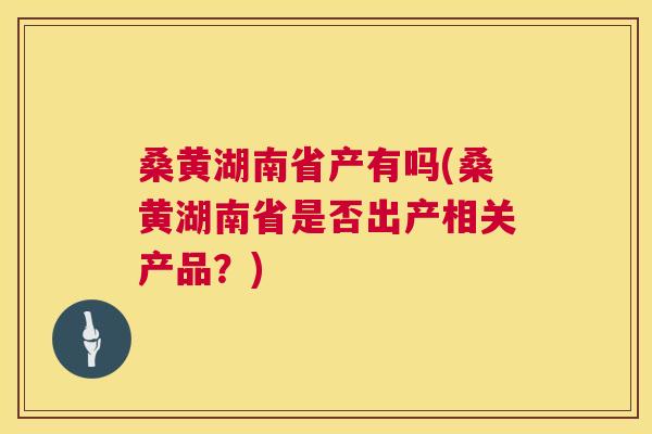 桑黄湖南省产有吗(桑黄湖南省是否出产相关产品?) 桑黄湖南省产有吗(桑黄湖南省是否出产相关产品?)