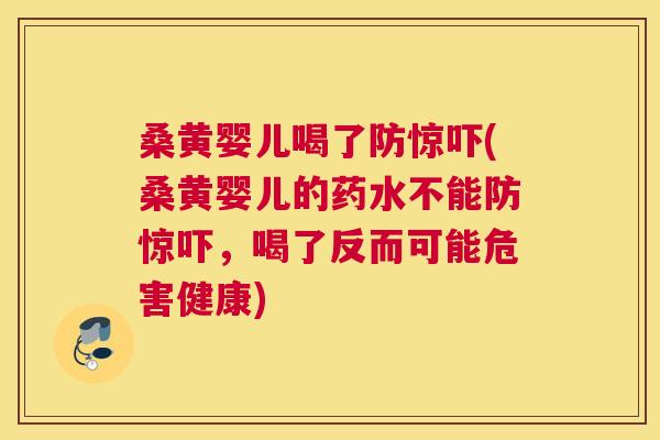 桑黄婴儿喝了防惊吓(桑黄婴儿的药水不能防惊吓，喝了反而可能危害健康)