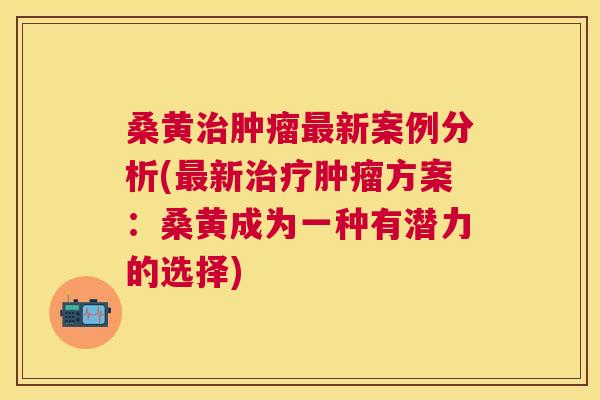 桑黄新案例分析(新方案:桑黄成为一种有潜力的选择) 桑黄新案例分析(新方案:桑黄成为一种有潜力的选择)