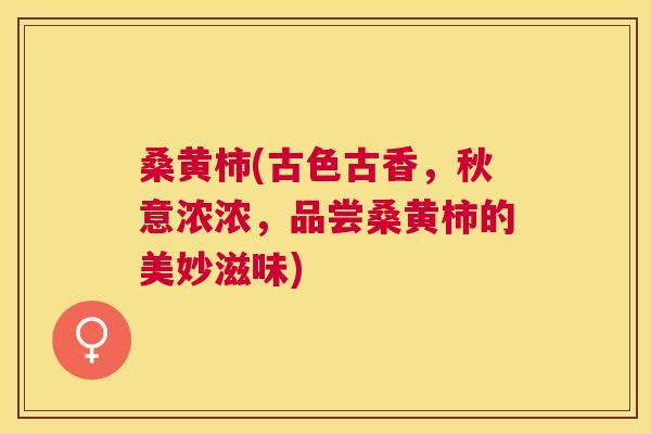 桑黄柿(古色古香,秋意浓浓,品尝桑黄柿的美妙滋味) 桑黄柿(古色古香,秋意浓浓,品尝桑黄柿的美妙滋味)