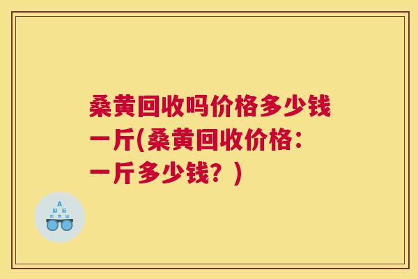 桑黄回收吗价格多少钱一斤(桑黄回收价格：一斤多少钱？)