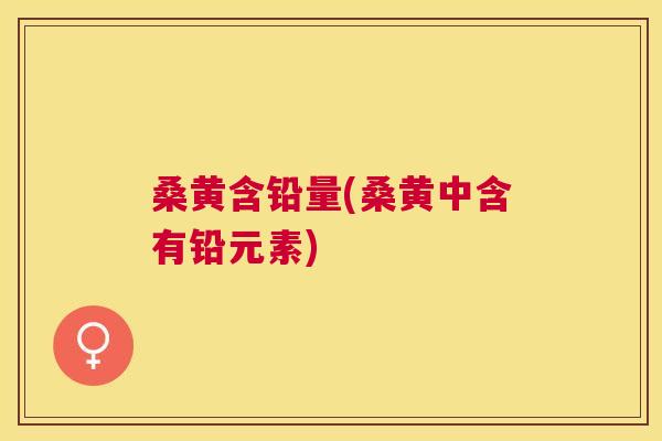 桑黄含铅量(桑黄中含有铅元素) 桑黄含铅量(桑黄中含有铅元素)