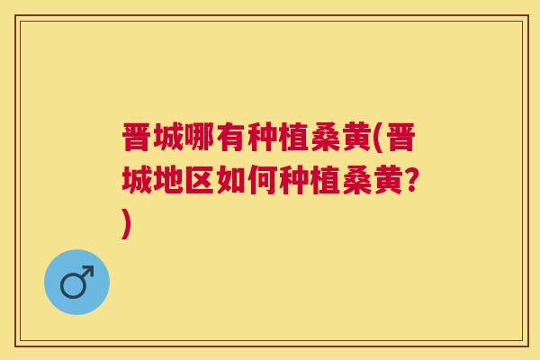 晋城哪有种植桑黄(晋城地区如何种植桑黄?) 晋城哪有种植桑黄(晋城地区如何种植桑黄?)