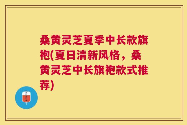 桑黄灵芝夏季中长款旗袍(夏日清新风格,桑黄灵芝中长旗袍款式推荐) 桑黄灵芝夏季中长款旗袍(夏日清新风格,桑黄灵芝中长旗袍款式推荐)