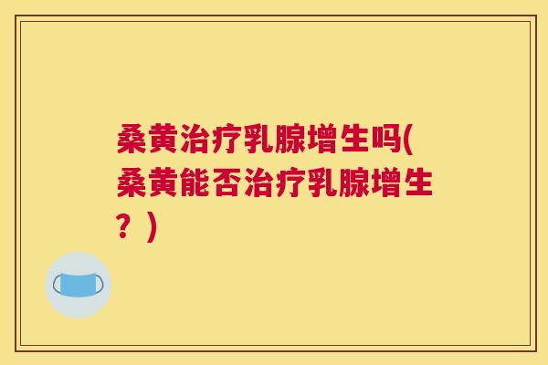 桑黄乳腺增生吗(桑黄能否乳腺增生?) 桑黄乳腺增生吗(桑黄能否乳腺增生?)