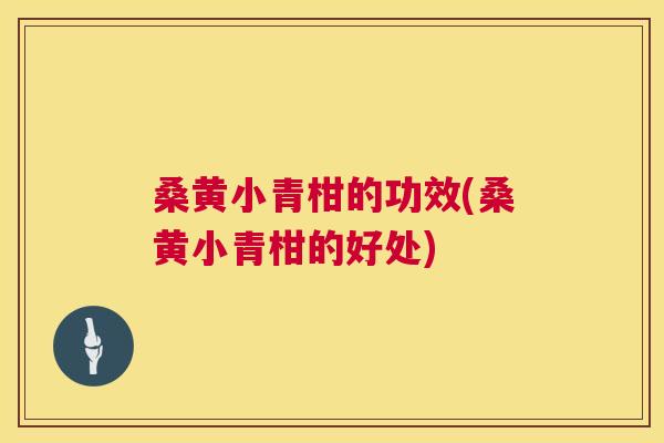 桑黄小青柑的功效(桑黄小青柑的好处) 桑黄小青柑的功效(桑黄小青柑的好处)
