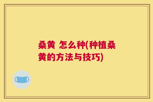 桑黄 怎么种(种植桑黄的方法与技巧) 桑黄 怎么种(种植桑黄的方法与技巧)