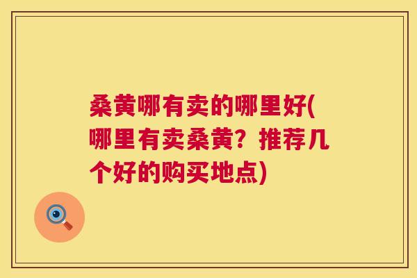 桑黄哪有卖的哪里好(哪里有卖桑黄?推荐几个好的购买地点) 桑黄哪有卖的哪里好(哪里有卖桑黄?推荐几个好的购买地点)