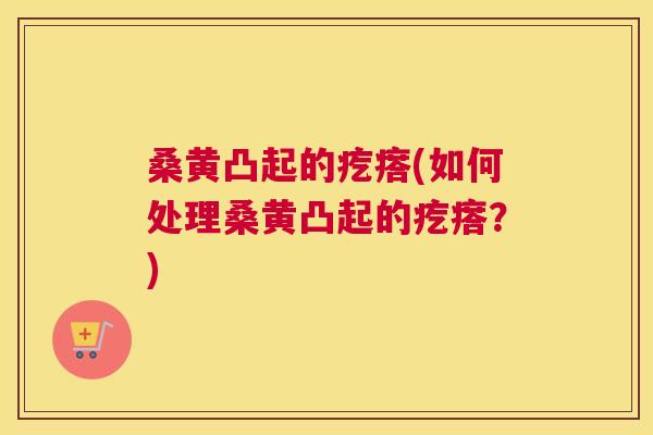 桑黄凸起的疙瘩(如何处理桑黄凸起的疙瘩?) 桑黄凸起的疙瘩(如何处理桑黄凸起的疙瘩?)