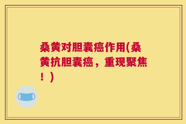桑黄对胆囊作用(桑黄抗胆囊,重现聚焦!) 桑黄对胆囊作用(桑黄抗胆囊,重现聚焦!)
