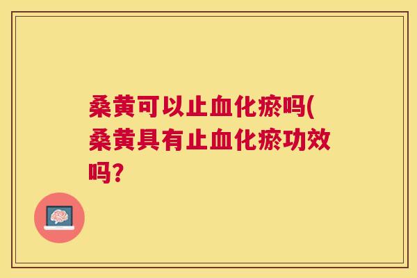 桑黄可以止化瘀吗(桑黄具有止化瘀功效吗? 桑黄可以止化瘀吗(桑黄具有止化瘀功效吗?