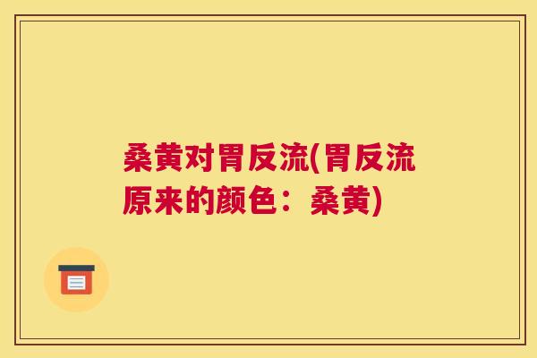 桑黄对胃反流(胃反流原来的颜色:桑黄) 桑黄对胃反流(胃反流原来的颜色:桑黄)