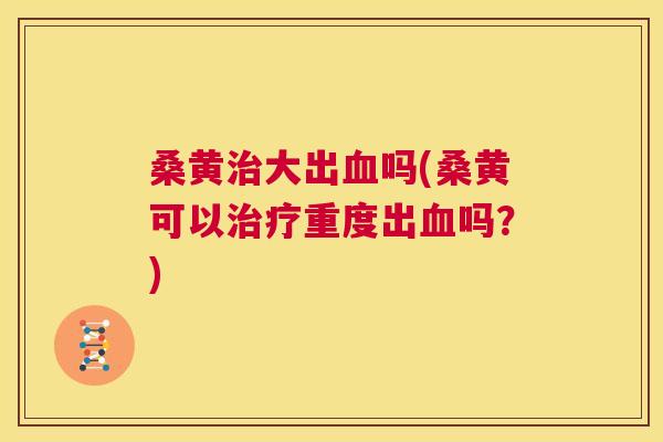 桑黄大出吗(桑黄可以重度出吗?) 桑黄大出吗(桑黄可以重度出吗?)