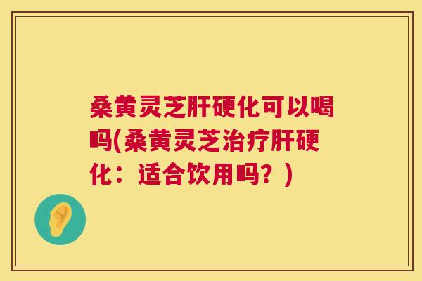桑黄灵芝可以喝吗(桑黄灵芝:适合饮用吗?) 桑黄灵芝可以喝吗(桑黄灵芝:适合饮用吗?)