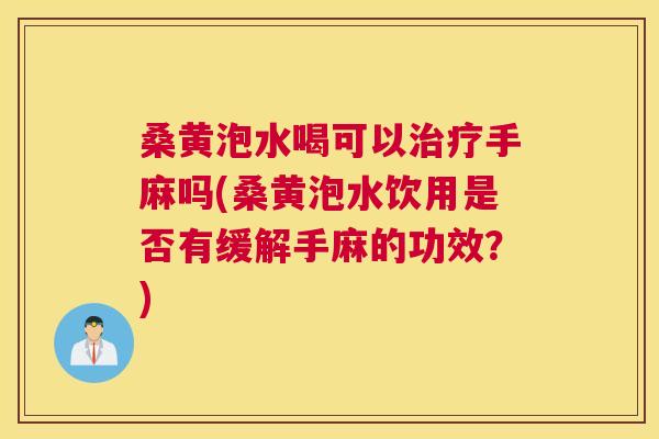 桑黄泡水喝可以手麻吗(桑黄泡水饮用是否有缓解手麻的功效?) 桑黄泡水喝可以手麻吗(桑黄泡水饮用是否有缓解手麻的功效?)