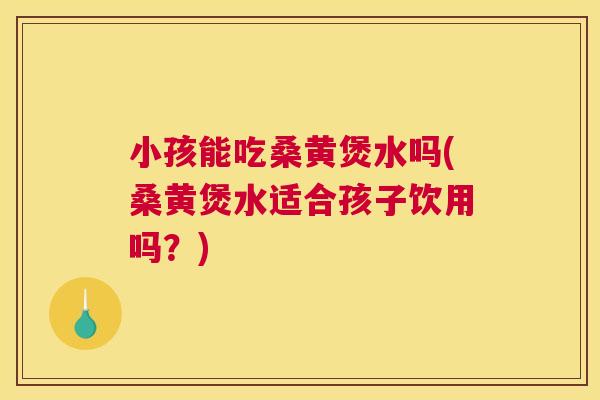 小孩能吃桑黄煲水吗(桑黄煲水适合孩子饮用吗？)