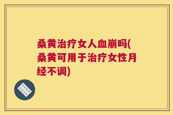 桑黄女人崩吗(桑黄可用于女性不调) 桑黄女人崩吗(桑黄可用于女性不调)