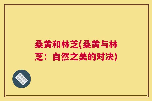 桑黄和林芝(桑黄与林芝:自然之美的对决) 桑黄和林芝(桑黄与林芝:自然之美的对决)