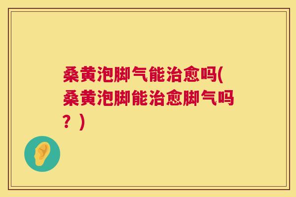 桑黄泡脚气能愈吗(桑黄泡脚能愈脚气吗?) 桑黄泡脚气能愈吗(桑黄泡脚能愈脚气吗?)