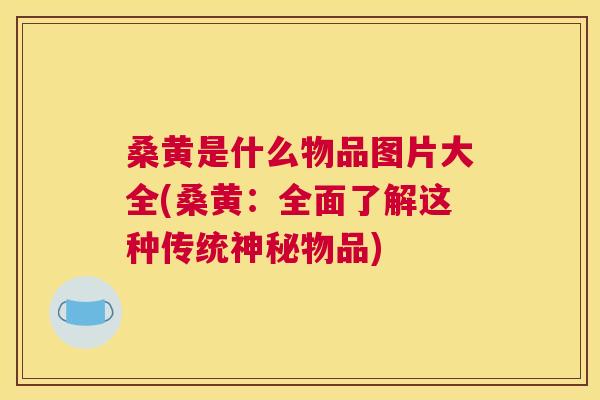 桑黄是什么物品图片大全(桑黄:全面了解这种传统神秘物品) 桑黄是什么物品图片大全(桑黄:全面了解这种传统神秘物品)