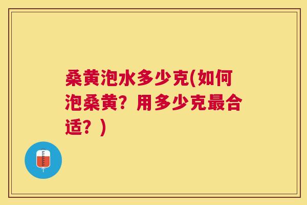 桑黄泡水多少克(如何泡桑黄?用多少克合适?) 桑黄泡水多少克(如何泡桑黄?用多少克合适?)