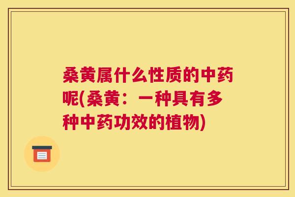 桑黄属什么性质的呢(桑黄:一种具有多种功效的植物) 桑黄属什么性质的呢(桑黄:一种具有多种功效的植物)