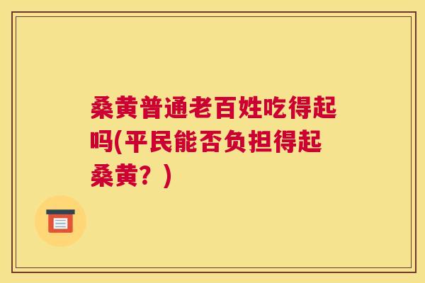 桑黄普通老百姓吃得起吗(平民能否负担得起桑黄?) 桑黄普通老百姓吃得起吗(平民能否负担得起桑黄?)