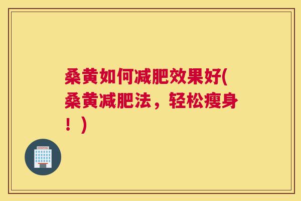 桑黄如何效果好(桑黄法,轻松瘦身!) 桑黄如何效果好(桑黄法,轻松瘦身!)