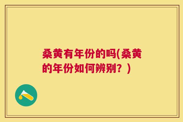 桑黄有年份的吗(桑黄的年份如何辨别?) 桑黄有年份的吗(桑黄的年份如何辨别?)