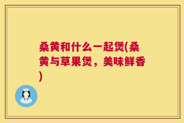 桑黄和什么一起煲(桑黄与草果煲,美味鲜香) 桑黄和什么一起煲(桑黄与草果煲,美味鲜香)