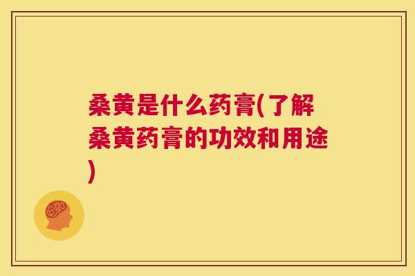 桑黄是什么药膏(了解桑黄药膏的功效和用途) 桑黄是什么药膏(了解桑黄药膏的功效和用途)