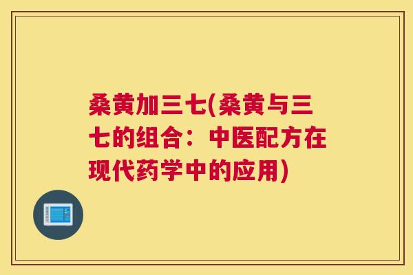 桑黄加三七(桑黄与三七的组合：中医配方在现代药学中的应用)