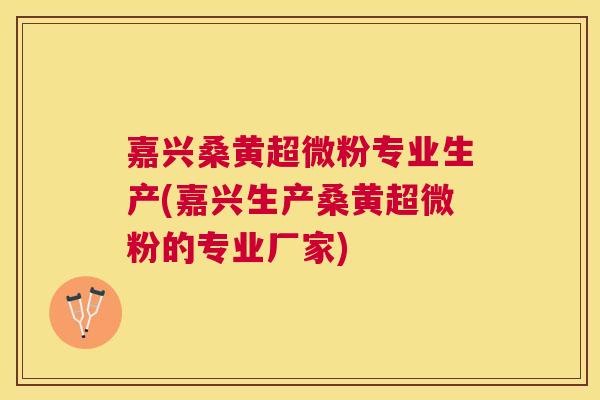 嘉兴桑黄超微粉专业生产(嘉兴生产桑黄超微粉的专业厂家) 嘉兴桑黄超微粉专业生产(嘉兴生产桑黄超微粉的专业厂家)