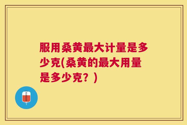 服用桑黄大计量是多少克(桑黄的大用量是多少克?) 服用桑黄大计量是多少克(桑黄的大用量是多少克?)