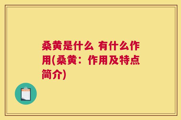 桑黄是什么 有什么作用(桑黄：作用及特点简介)