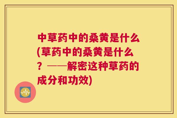 中草药中的桑黄是什么(草药中的桑黄是什么?──解密这种草药的成分和功效) 中草药中的桑黄是什么(草药中的桑黄是什么?──解密这种草药的成分和功效)