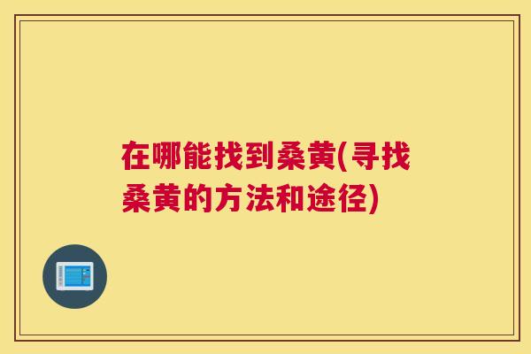在哪能找到桑黄(寻找桑黄的方法和途径) 在哪能找到桑黄(寻找桑黄的方法和途径)