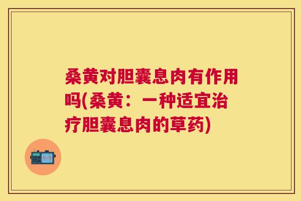 桑黄对胆囊息肉有作用吗(桑黄:一种适宜胆囊息肉的草药) 桑黄对胆囊息肉有作用吗(桑黄:一种适宜胆囊息肉的草药)