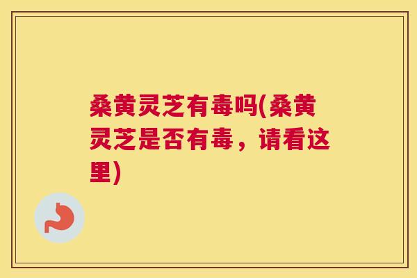 桑黄灵芝有毒吗(桑黄灵芝是否有毒,请看这里) 桑黄灵芝有毒吗(桑黄灵芝是否有毒,请看这里)