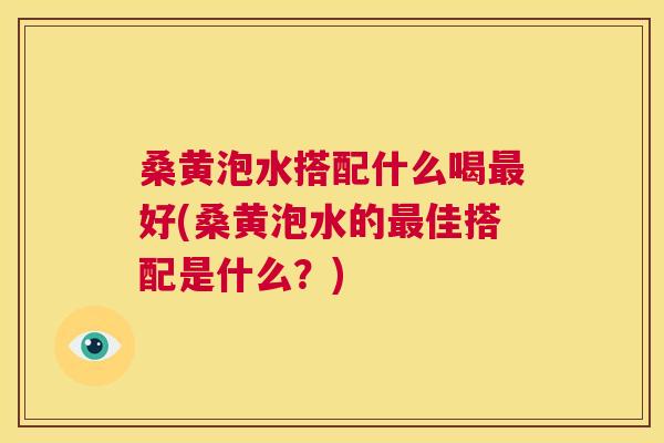 桑黄泡水搭配什么喝好(桑黄泡水的佳搭配是什么？)
