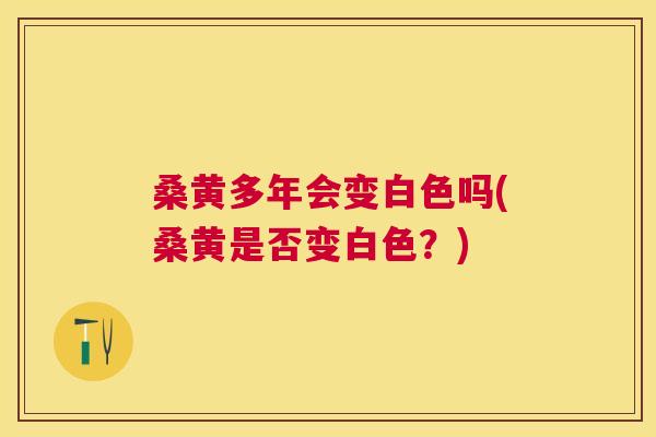桑黄多年会变白色吗(桑黄是否变白色?) 桑黄多年会变白色吗(桑黄是否变白色?)