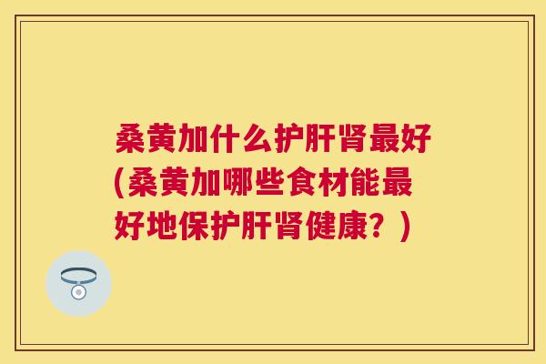 桑黄加什么好(桑黄加哪些食材能好地保健康?) 桑黄加什么好(桑黄加哪些食材能好地保健康?)