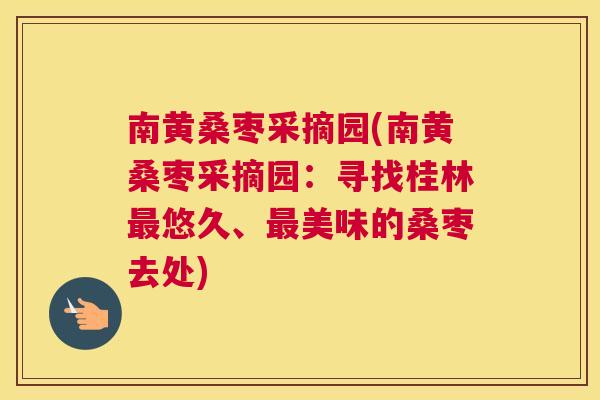 南黄桑枣采摘园(南黄桑枣采摘园:寻找桂林悠久、美味的桑枣去处) 南黄桑枣采摘园(南黄桑枣采摘园:寻找桂林悠久、美味的桑枣去处)