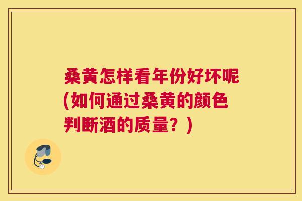 桑黄怎样看年份好坏呢(如何通过桑黄的颜色判断酒的质量?) 桑黄怎样看年份好坏呢(如何通过桑黄的颜色判断酒的质量?)