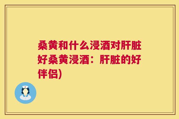 桑黄和什么浸酒对好桑黄浸酒:的好伴侣) 桑黄和什么浸酒对好桑黄浸酒:的好伴侣)