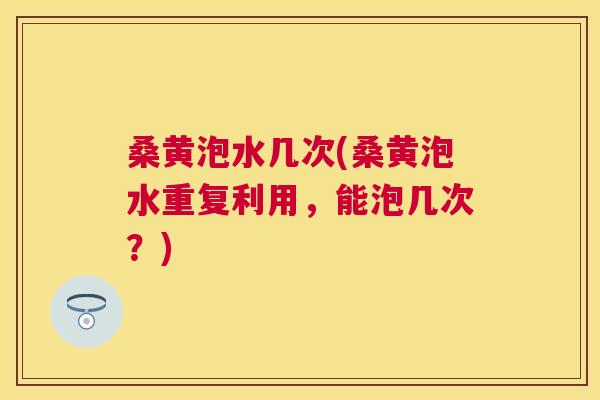 桑黄泡水几次(桑黄泡水重复利用,能泡几次?) 桑黄泡水几次(桑黄泡水重复利用,能泡几次?)