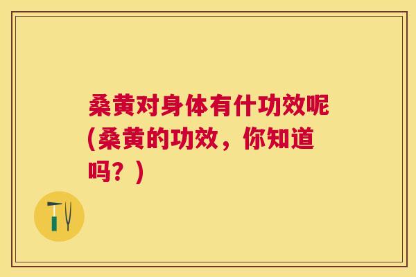 桑黄对身体有什功效呢(桑黄的功效,你知道吗?) 桑黄对身体有什功效呢(桑黄的功效,你知道吗?)