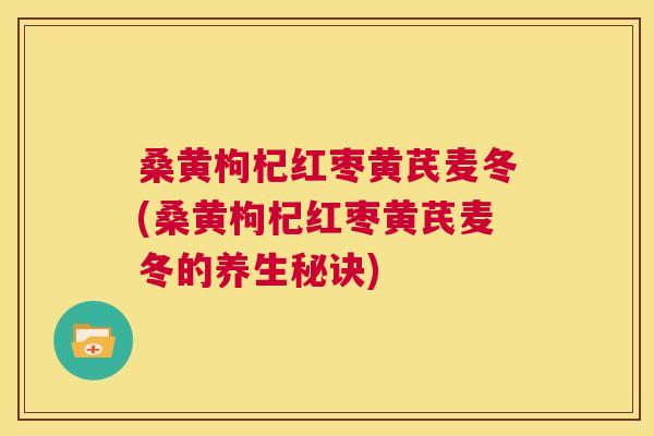桑黄枸杞红枣黄芪麦冬(桑黄枸杞红枣黄芪麦冬的养生秘诀) 桑黄枸杞红枣黄芪麦冬(桑黄枸杞红枣黄芪麦冬的养生秘诀)