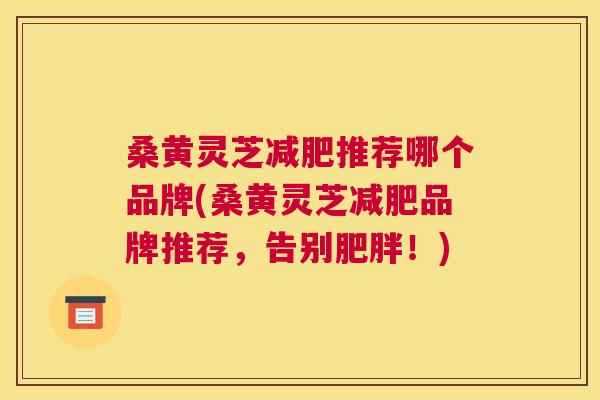 桑黄灵芝推荐哪个品牌(桑黄灵芝品牌推荐,告别!) 桑黄灵芝推荐哪个品牌(桑黄灵芝品牌推荐,告别!)