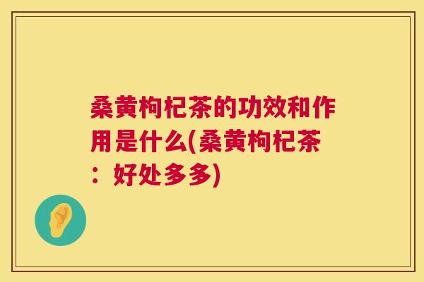 桑黄枸杞茶的功效和作用是什么(桑黄枸杞茶:好处多多) 桑黄枸杞茶的功效和作用是什么(桑黄枸杞茶:好处多多)